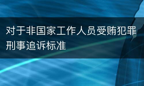 对于非国家工作人员受贿犯罪刑事追诉标准