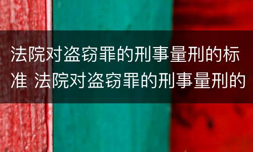 法院对盗窃罪的刑事量刑的标准 法院对盗窃罪的刑事量刑的标准是多少