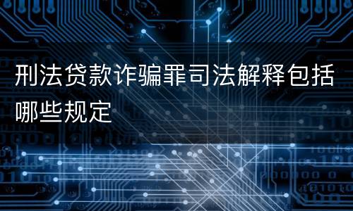 刑法贷款诈骗罪司法解释包括哪些规定