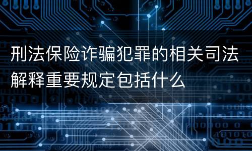 刑法保险诈骗犯罪的相关司法解释重要规定包括什么