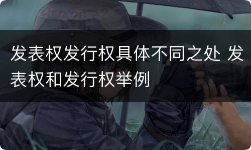 发表权发行权具体不同之处 发表权和发行权举例