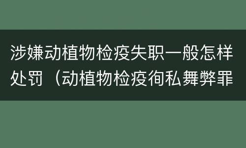 涉嫌动植物检疫失职一般怎样处罚（动植物检疫徇私舞弊罪是故意犯罪正确还是错误）