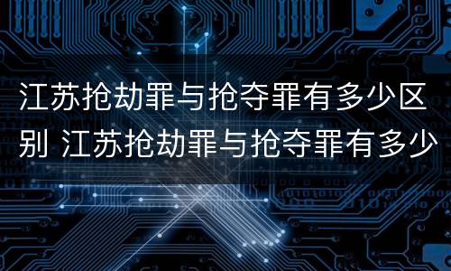 江苏抢劫罪与抢夺罪有多少区别 江苏抢劫罪与抢夺罪有多少区别呢