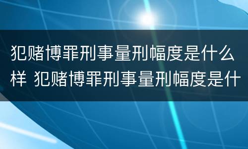 犯赌博罪刑事量刑幅度是什么样 犯赌博罪刑事量刑幅度是什么样子的