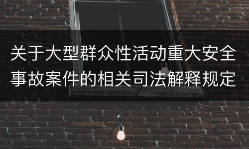 关于大型群众性活动重大安全事故案件的相关司法解释规定重要内容是什么
