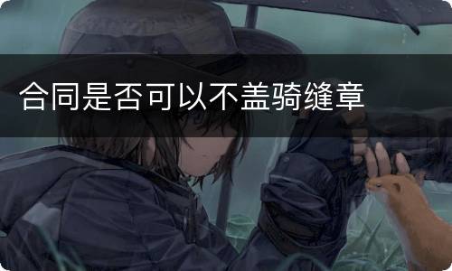 合同是否可以不盖骑缝章
