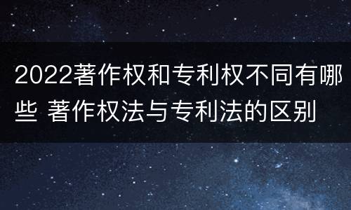 2022著作权和专利权不同有哪些 著作权法与专利法的区别