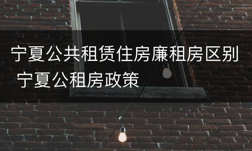 宁夏公共租赁住房廉租房区别 宁夏公租房政策