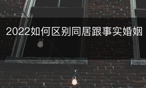 2022如何区别同居跟事实婚姻