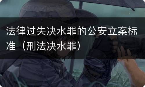 法律过失决水罪的公安立案标准（刑法决水罪）