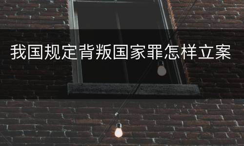 我国规定背叛国家罪怎样立案