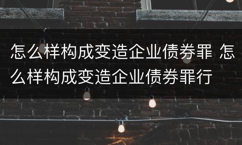 怎么样构成变造企业债券罪 怎么样构成变造企业债券罪行