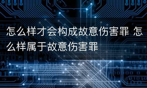 怎么样才会构成故意伤害罪 怎么样属于故意伤害罪