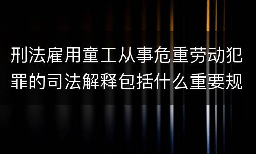 刑法雇用童工从事危重劳动犯罪的司法解释包括什么重要规定