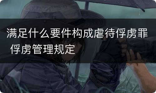 满足什么要件构成虐待俘虏罪 俘虏管理规定