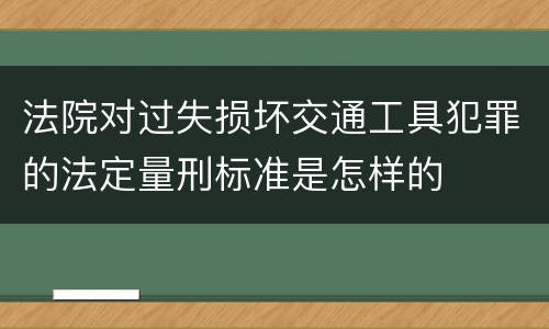 法院对过失损坏交通工具犯罪的法定量刑标准是怎样的