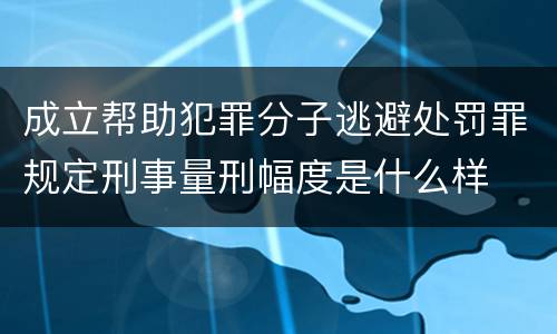 成立帮助犯罪分子逃避处罚罪规定刑事量刑幅度是什么样