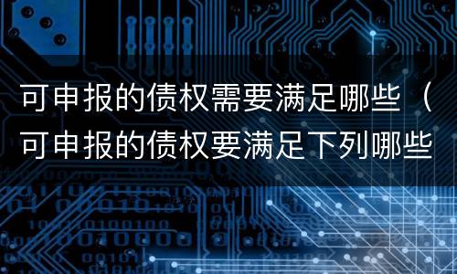 可申报的债权需要满足哪些（可申报的债权要满足下列哪些条件）