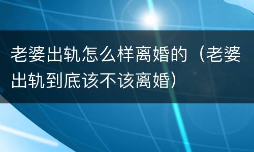 老婆出轨怎么样离婚的（老婆出轨到底该不该离婚）