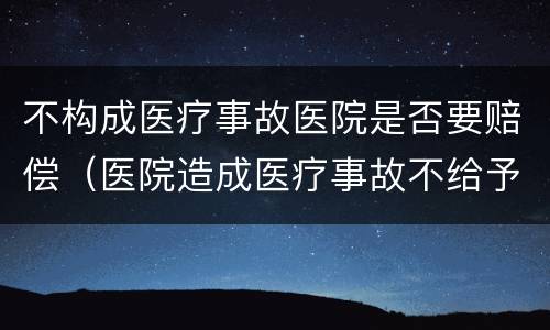 不构成医疗事故医院是否要赔偿（医院造成医疗事故不给予赔偿）