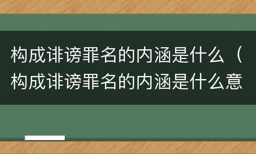 构成诽谤罪名的内涵是什么（构成诽谤罪名的内涵是什么意思）