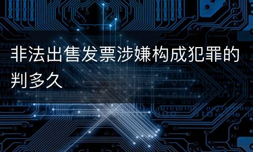 非法出售发票涉嫌构成犯罪的判多久