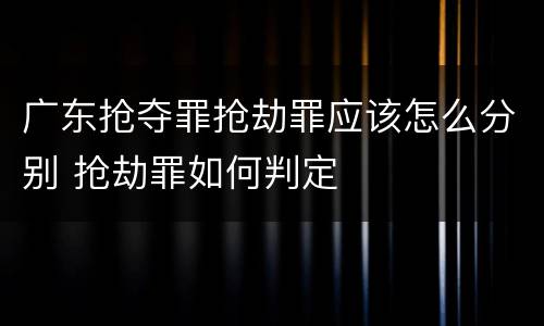 广东抢夺罪抢劫罪应该怎么分别 抢劫罪如何判定
