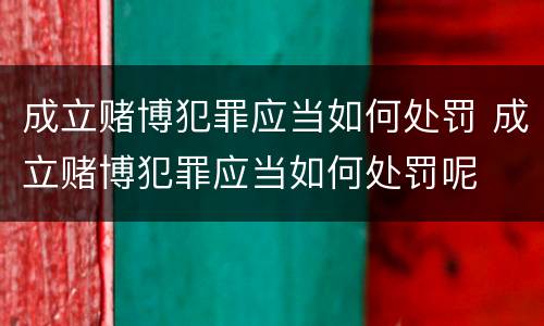 成立赌博犯罪应当如何处罚 成立赌博犯罪应当如何处罚呢