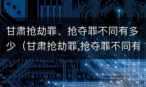 甘肃抢劫罪、抢夺罪不同有多少（甘肃抢劫罪,抢夺罪不同有多少例）