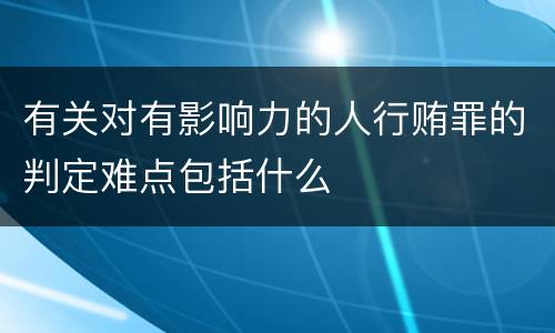 有关对有影响力的人行贿罪的判定难点包括什么