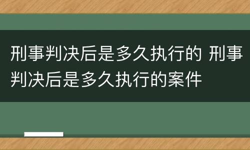 刑事判决后是多久执行的 刑事判决后是多久执行的案件