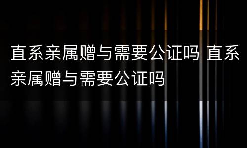 直系亲属赠与需要公证吗 直系亲属赠与需要公证吗