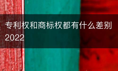 专利权和商标权都有什么差别2022