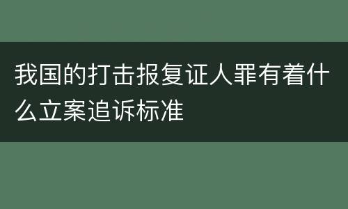 我国的打击报复证人罪有着什么立案追诉标准