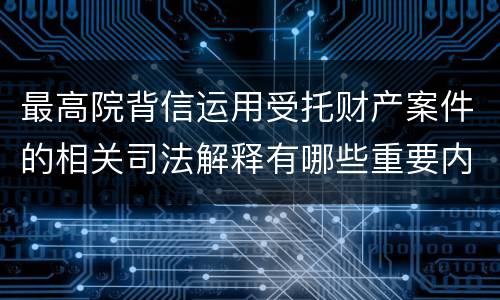 最高院背信运用受托财产案件的相关司法解释有哪些重要内容