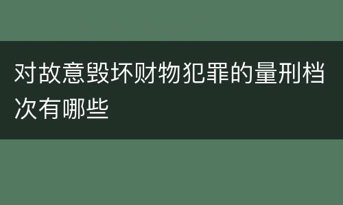 对故意毁坏财物犯罪的量刑档次有哪些