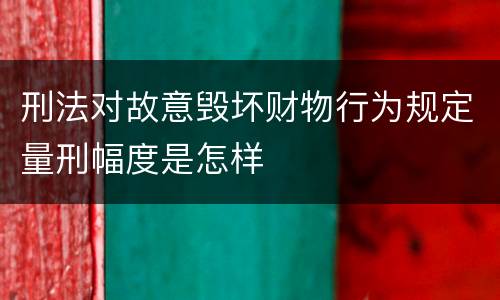 刑法对故意毁坏财物行为规定量刑幅度是怎样