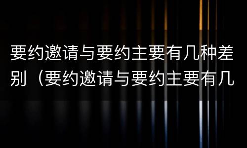 要约邀请与要约主要有几种差别（要约邀请与要约主要有几种差别之处）