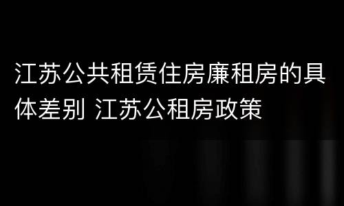 江苏公共租赁住房廉租房的具体差别 江苏公租房政策