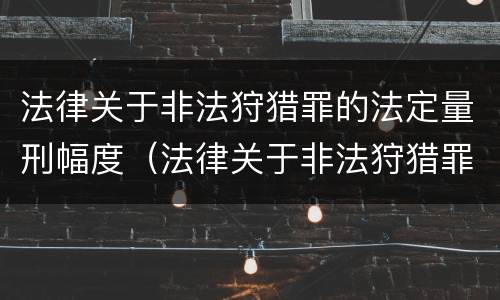 法律关于非法狩猎罪的法定量刑幅度（法律关于非法狩猎罪的法定量刑幅度的规定）