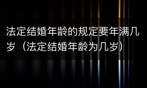 法定结婚年龄的规定要年满几岁（法定结婚年龄为几岁）