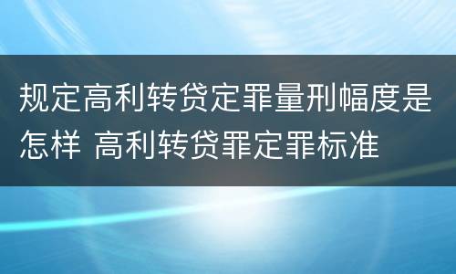 规定高利转贷定罪量刑幅度是怎样 高利转贷罪定罪标准