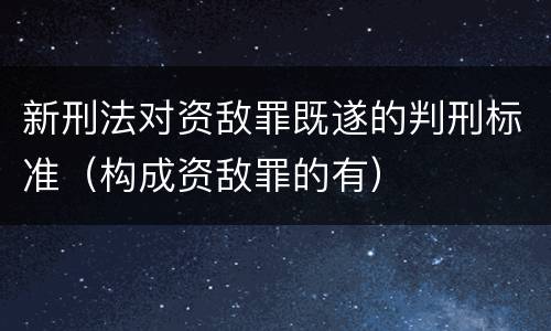 新刑法对资敌罪既遂的判刑标准（构成资敌罪的有）