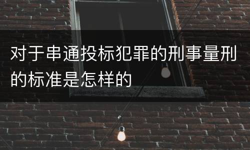 对于串通投标犯罪的刑事量刑的标准是怎样的