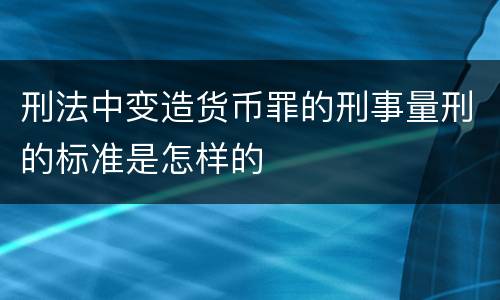 刑法中变造货币罪的刑事量刑的标准是怎样的