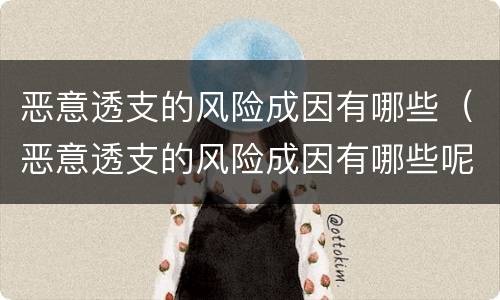 恶意透支的风险成因有哪些（恶意透支的风险成因有哪些呢）