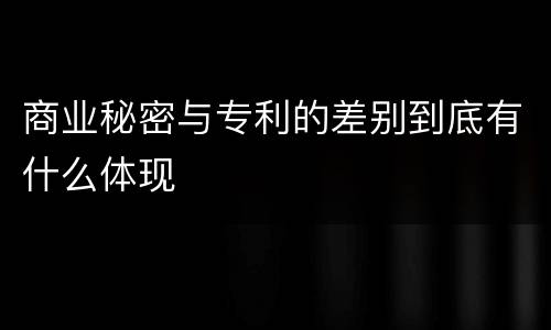 商业秘密与专利的差别到底有什么体现