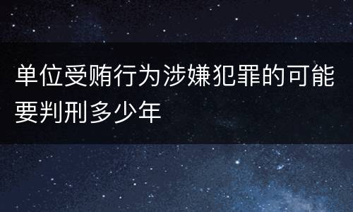 单位受贿行为涉嫌犯罪的可能要判刑多少年