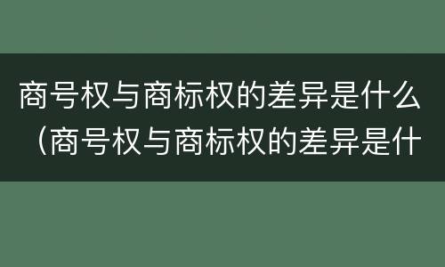 商号权与商标权的差异是什么（商号权与商标权的差异是什么原因）