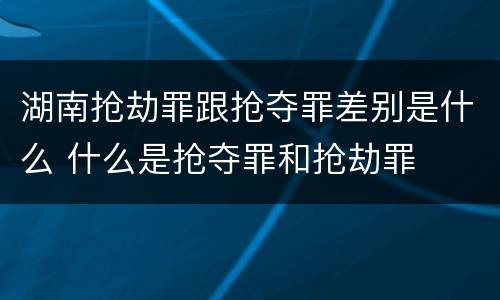湖南抢劫罪跟抢夺罪差别是什么 什么是抢夺罪和抢劫罪
